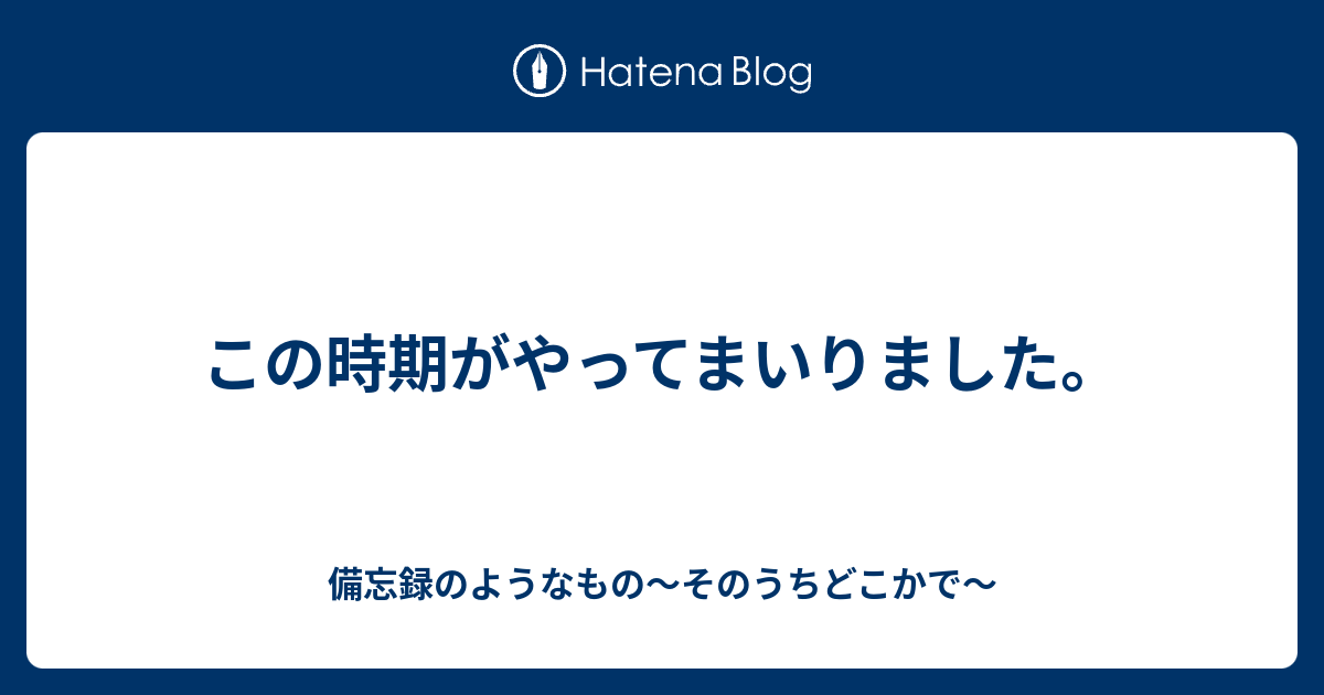 この時期がやってまいりました 備忘録のようなもの そのうちどこかで