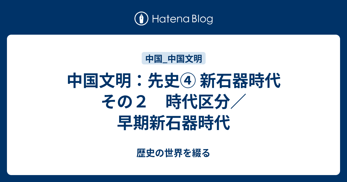 中国文明：先史④ 新石器時代 その２ 時代区分／早期新石器時代 - 歴史の世界を綴る