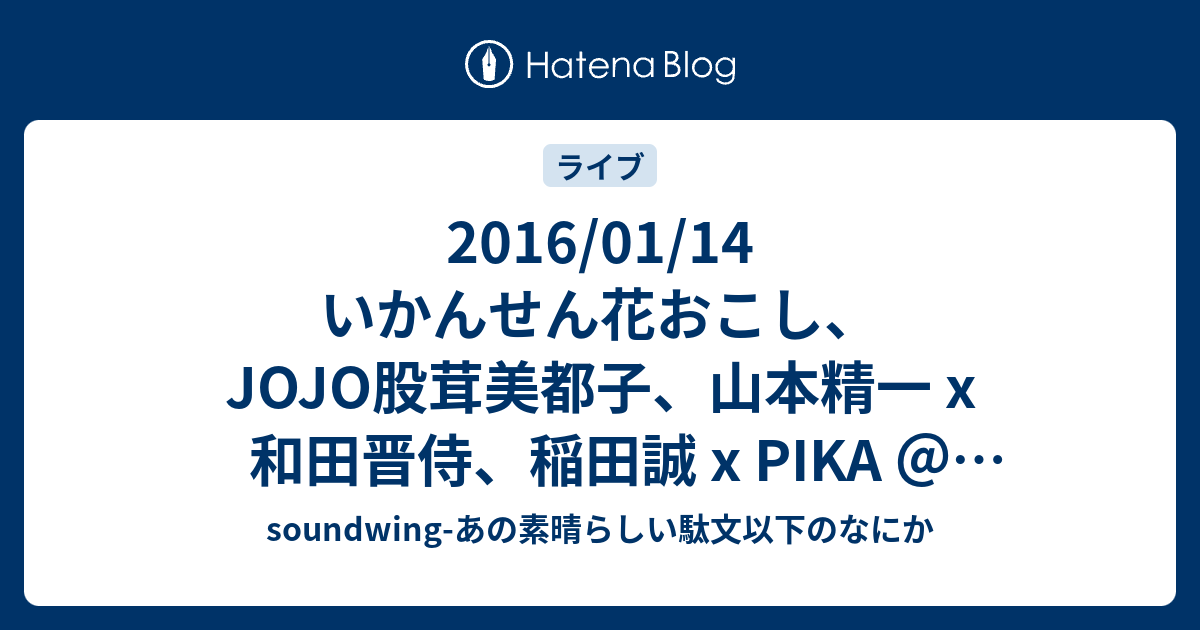 16 01 14 いかんせん花おこし Jojo股茸美都子 山本精一 X 和田晋侍 稲田誠 X Pika 難波ベアーズ Soundwing あの素晴らしい駄文以下のなにか