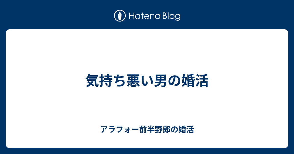 気持ち悪い男の婚活 アラフォー前半野郎の婚活