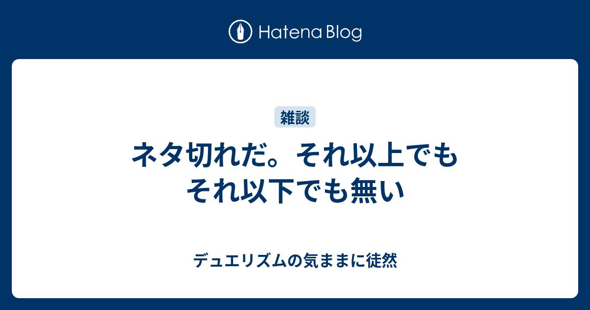 ネタ切れだ それ以上でもそれ以下でも無い デュエリズムの気ままに徒然