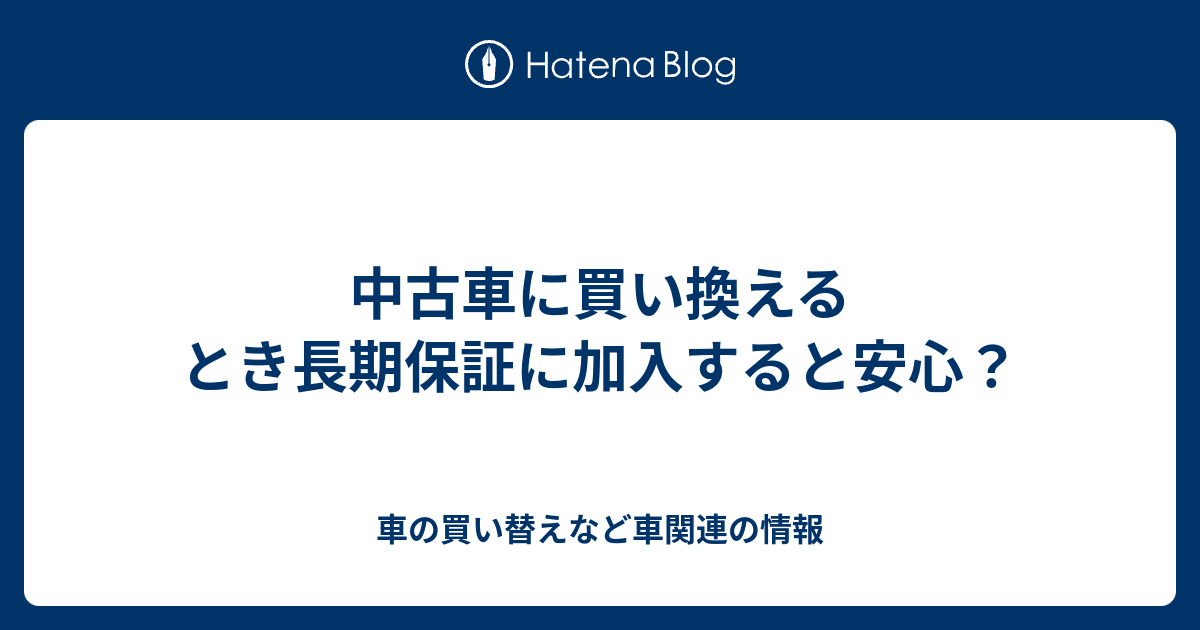 中古車に買い換えるとき長期保証に加入すると安心 車の買い替えなど車関連の情報