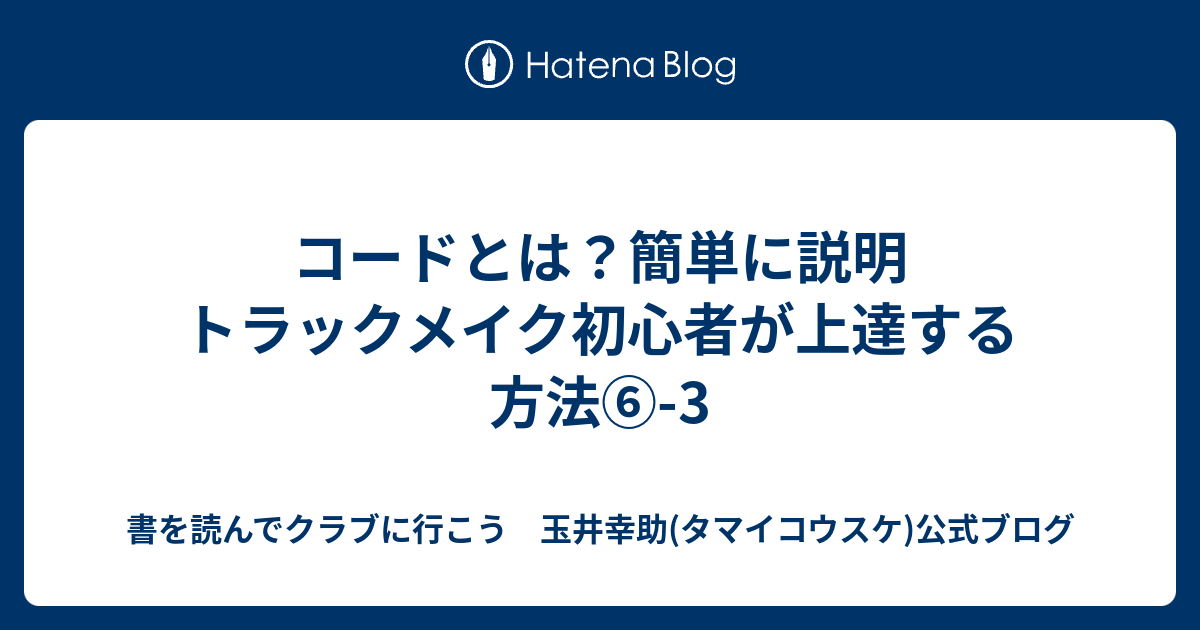 コードとは？簡単に説明 トラックメイク初心者が上達する方法⑥3 書を読んでクラブに行こう 玉井幸助(タマイコウスケ)公式ブログ