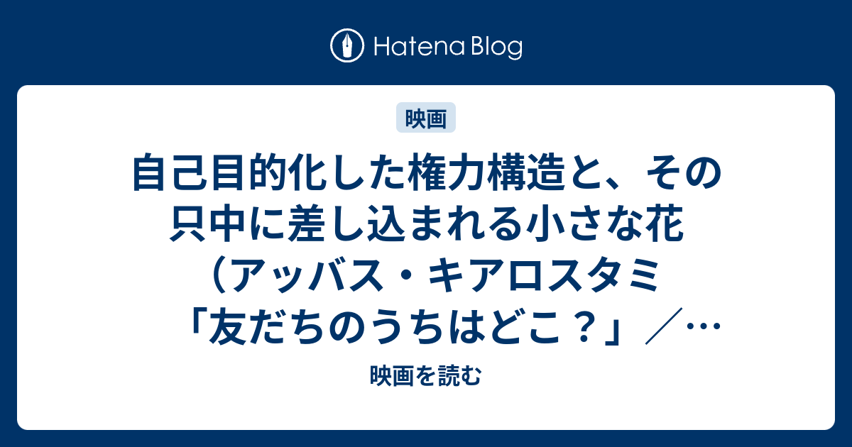 自己目的化した権力構造と その只中に差し込まれる小さな花 アッバス キアロスタミ 友だちのうちはどこ Abbas Kiarostami Khane Ye Doust Kodjast 1987年 映画を読む