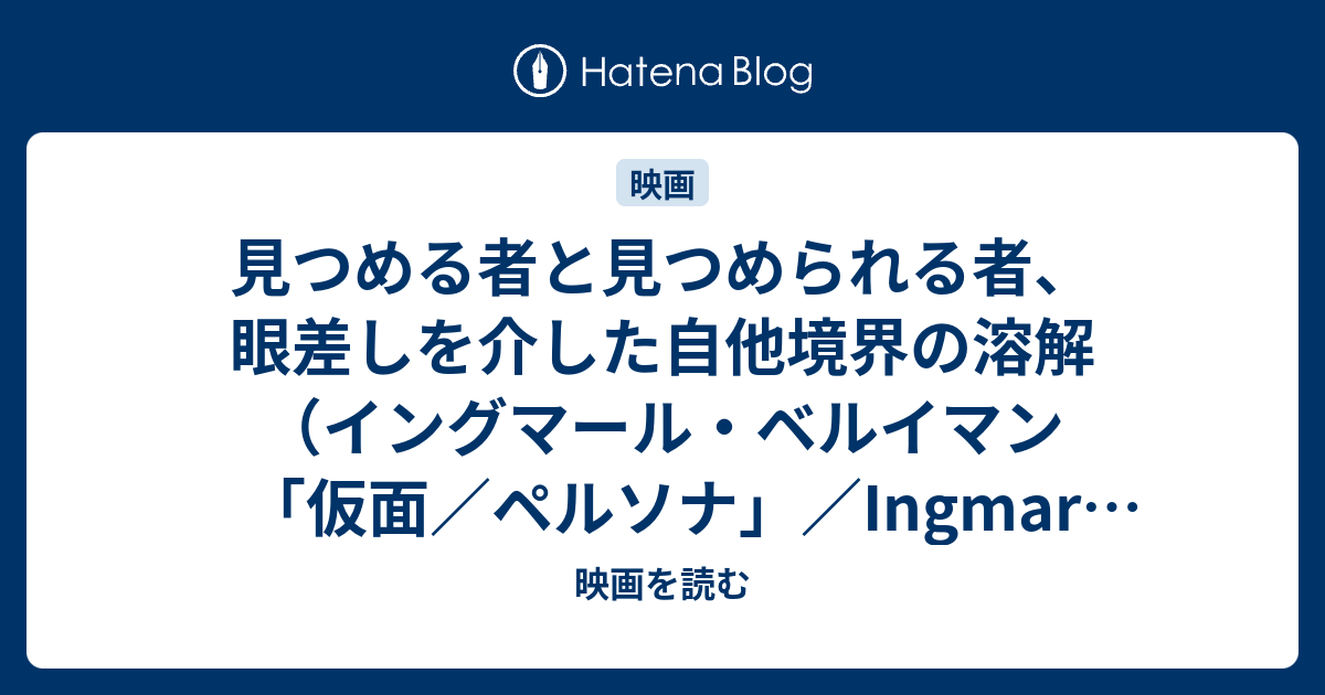 見つめる者と見つめられる者 眼差しを介した自他境界の溶解 イングマール ベルイマン 仮面 ペルソナ Ingmar Bergman Persona 1966年 映画を読む