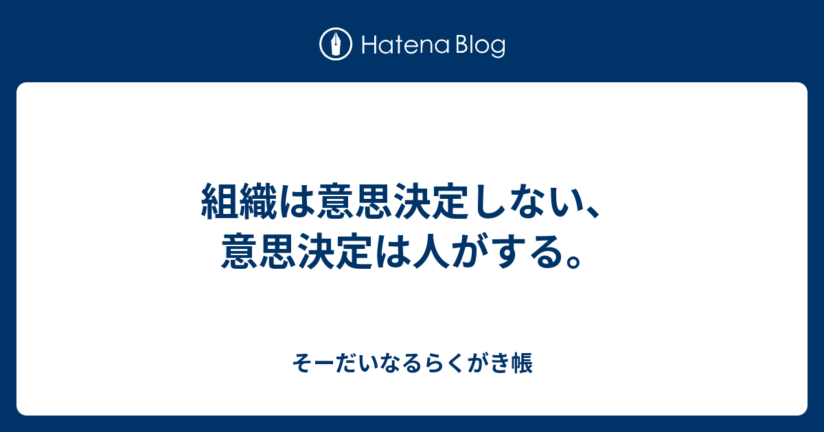 組織は意思決定しない、意思決定は人がする。 - そーだいなるらくがき帳