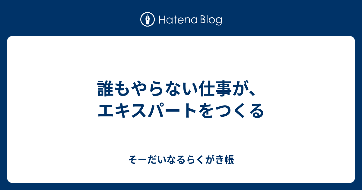 誰もやらない仕事が、エキスパートをつくる - そーだいなるらくがき帳