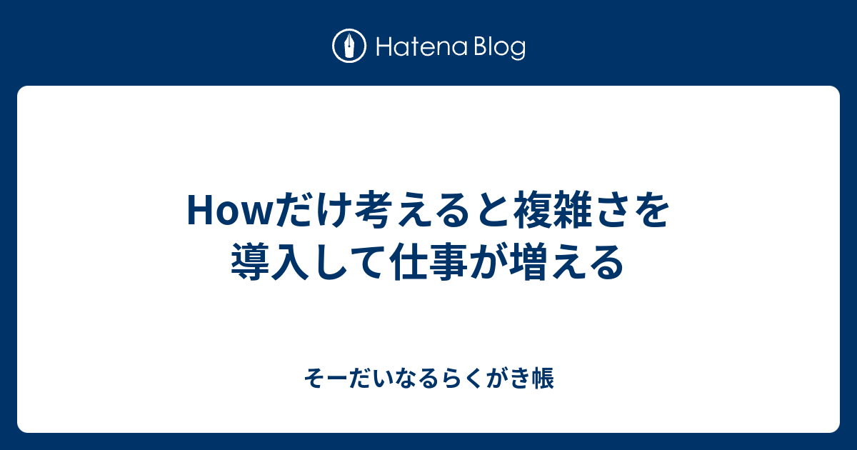 Howだけ考えると複雑さを導入して仕事が増える - そーだいなるらくがき帳