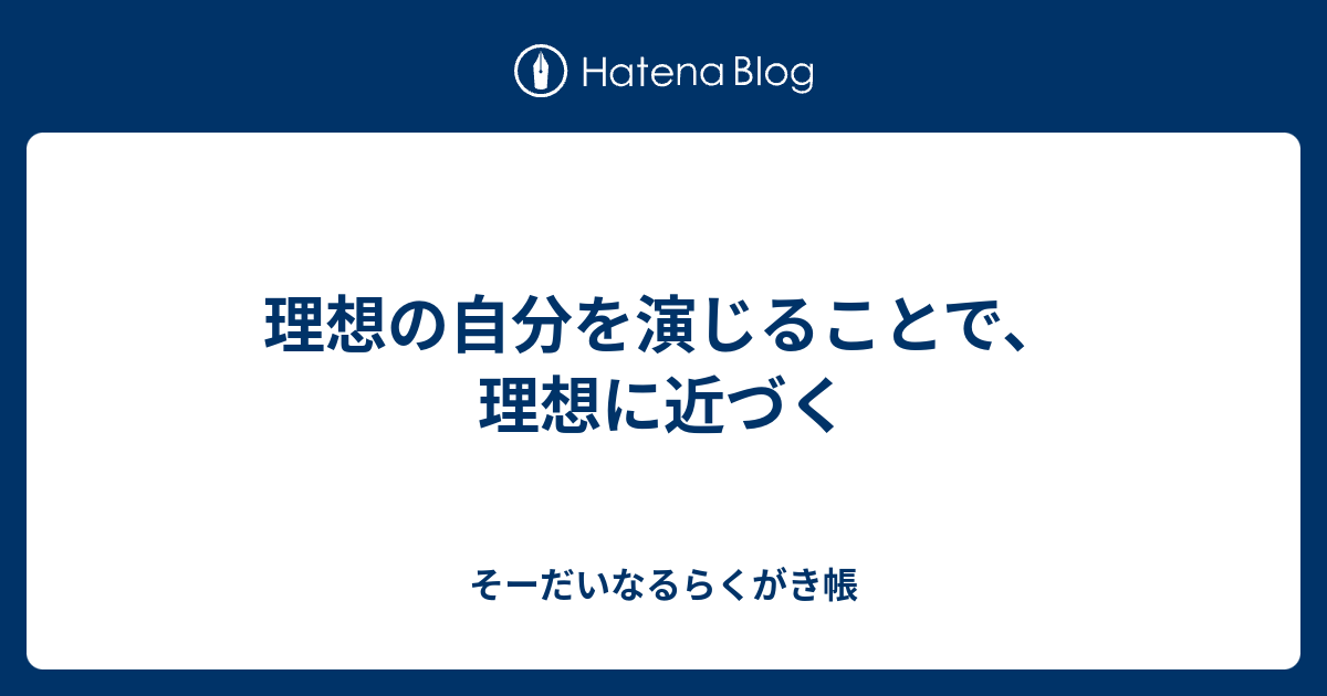 理想の自分を演じることで、理想に近づく - そーだいなるらくがき帳
