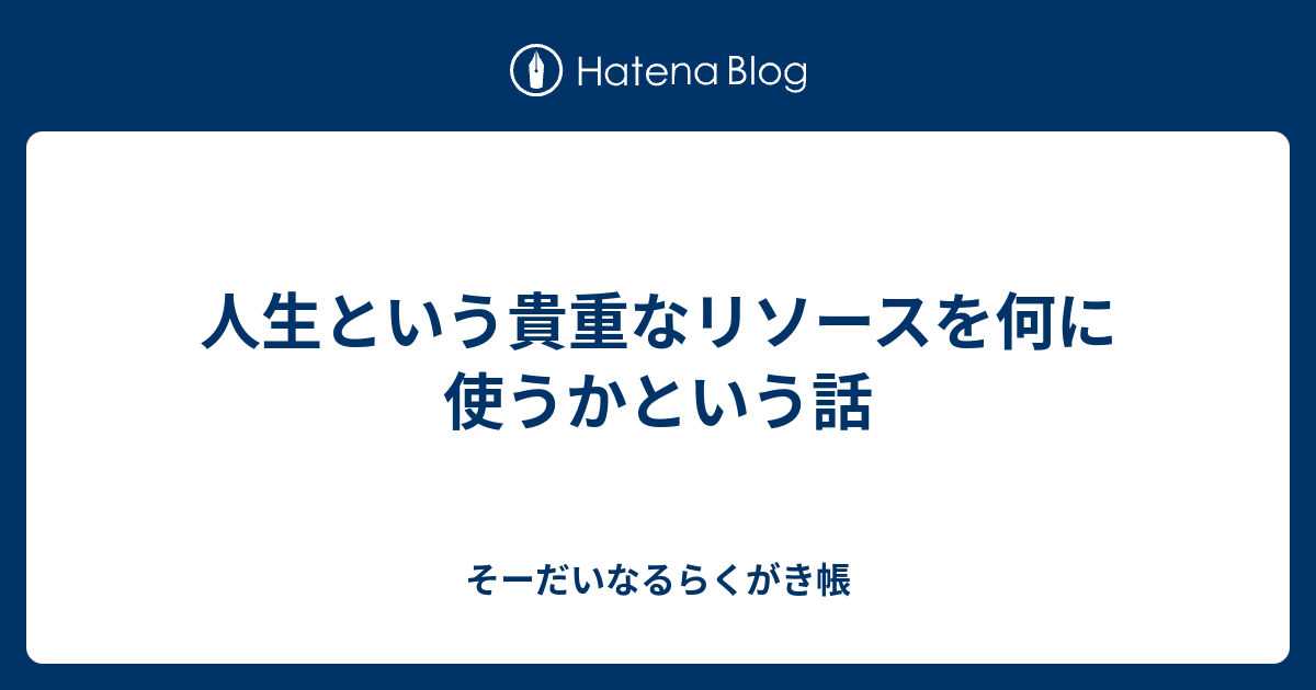 人生という貴重なリソースを何に使うかという話 - そーだいなるらくがき帳