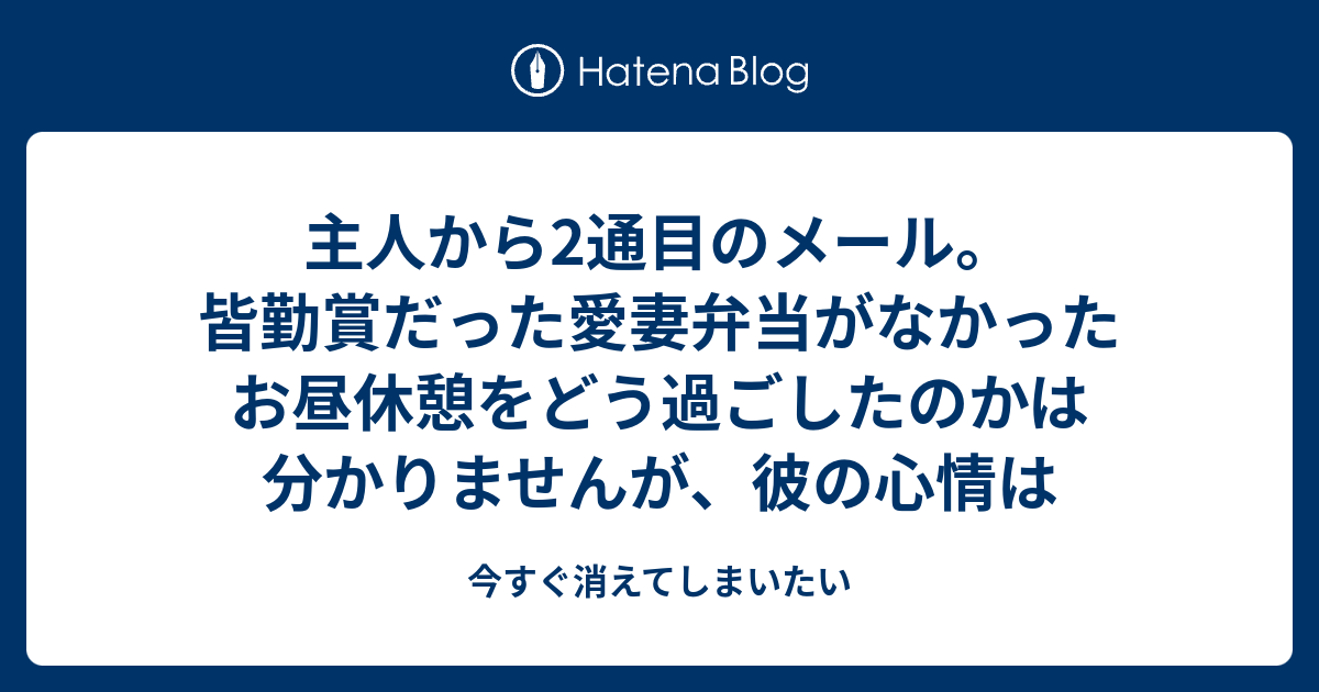 主人から2通目のメール。皆勤賞だった愛妻弁当がなかったお昼休憩をどう過ごしたのかは分かりませんが、彼の心情は 今