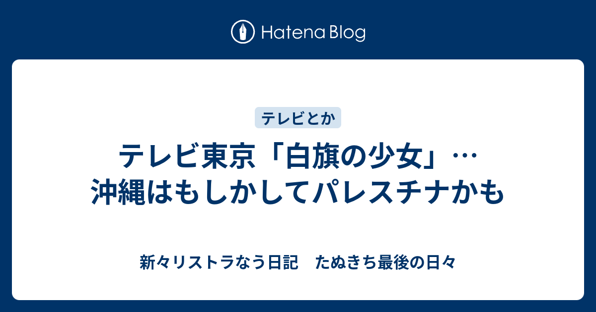 テレビ東京 白旗の少女 沖縄はもしかしてパレスチナかも 新々リストラなう日記 たぬきち最後の日々