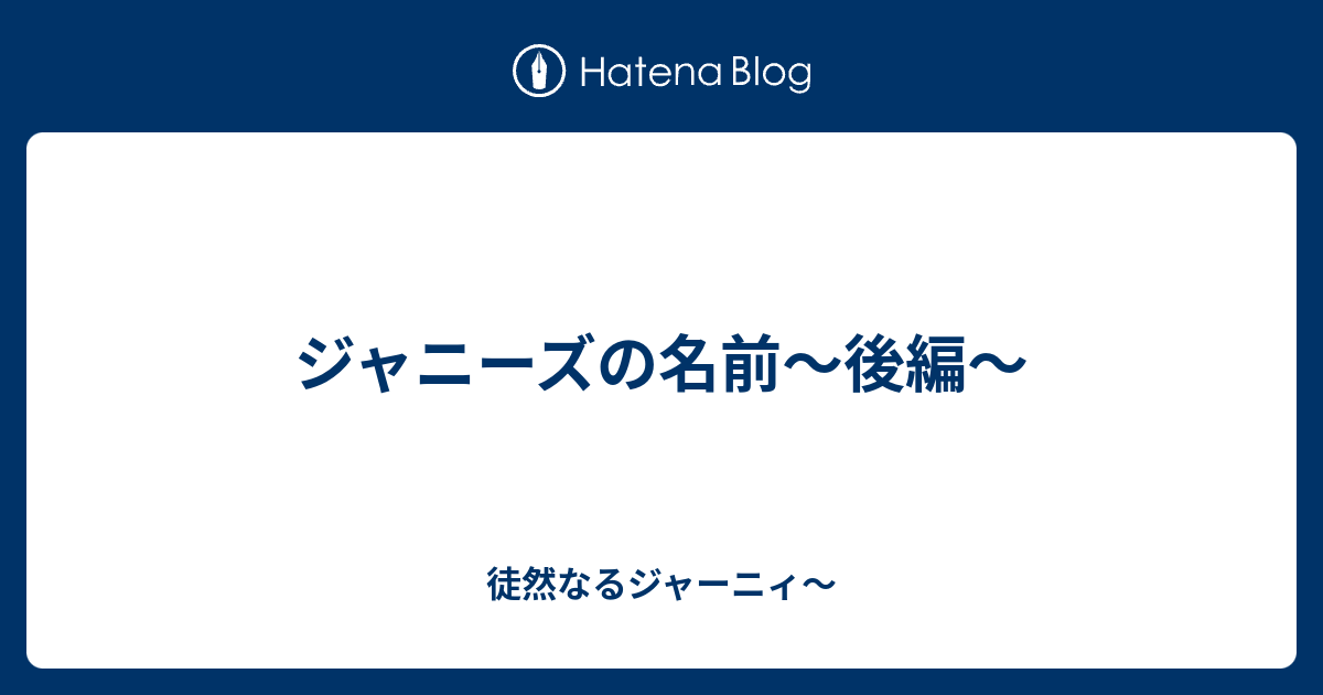 ジャニーズの名前 後編 徒然なるジャーニィ