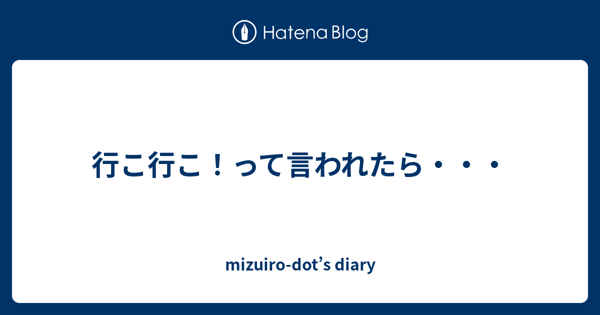 行こ行こ って言われたら Mizuiro Dot S Diary