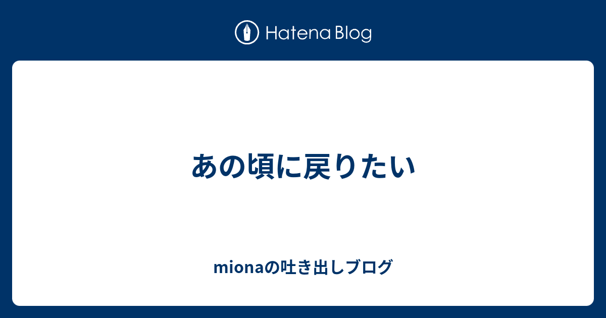 あの頃に戻りたい Mionaの吐き出しブログ