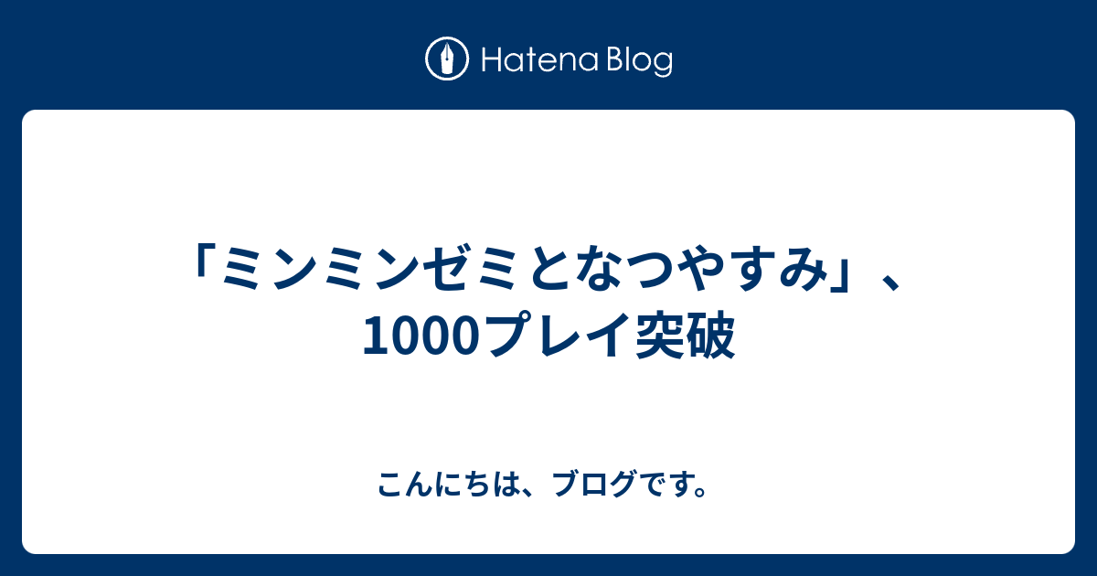 ミンミンゼミとなつやすみ 1000プレイ突破 こんにちは ブログです