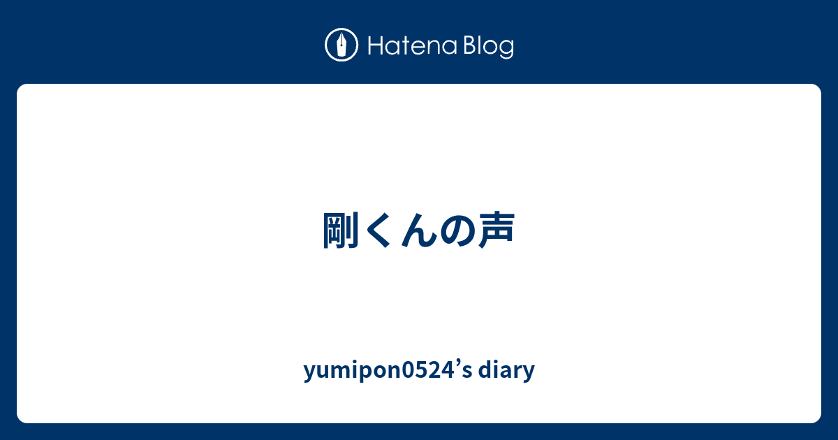 剛くんの声 Yumipon0524 S Diary