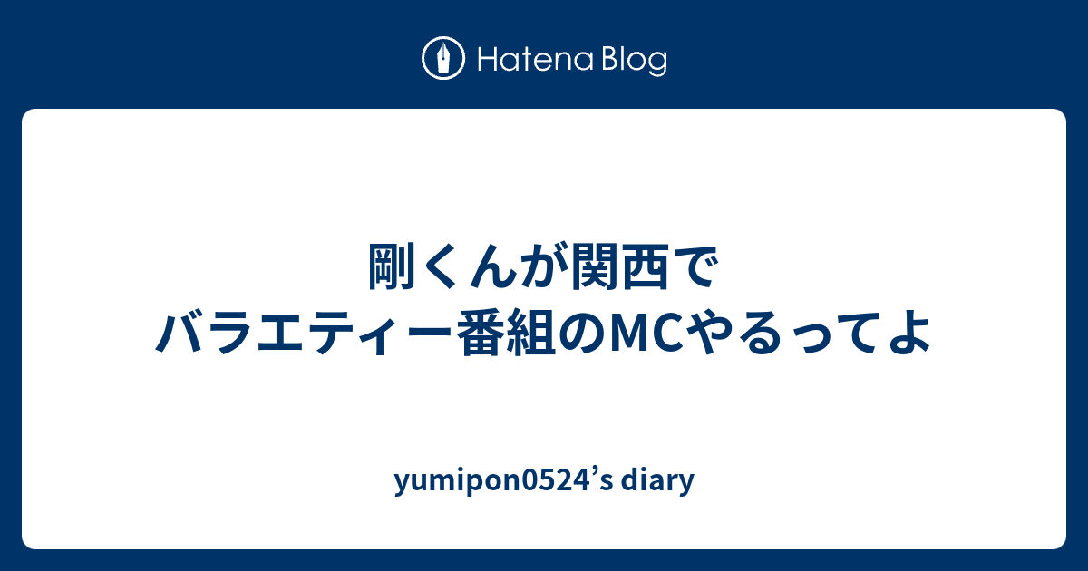 剛くんが関西でバラエティー番組のmcやるってよ Yumipon0524 S Diary