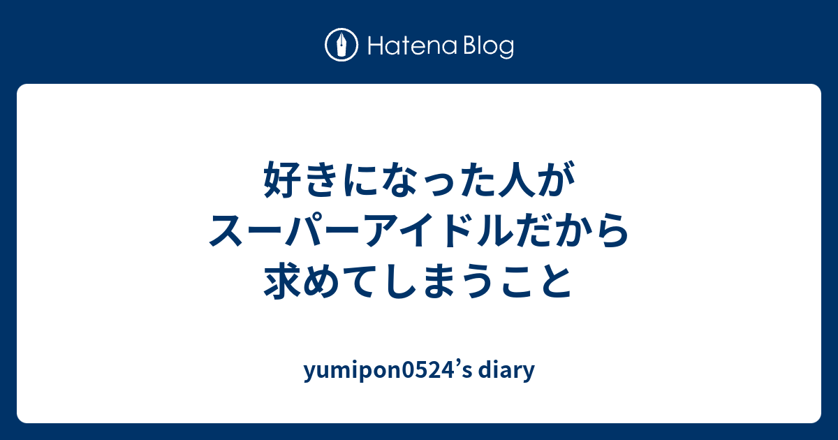 好きになった人がスーパーアイドルだから求めてしまうこと Yumipon0524 S Diary