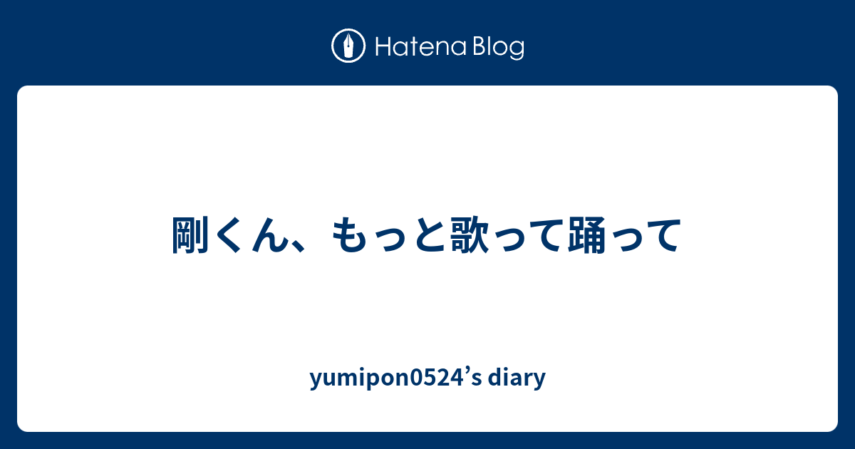 剛くん もっと歌って踊って Yumipon0524 S Diary