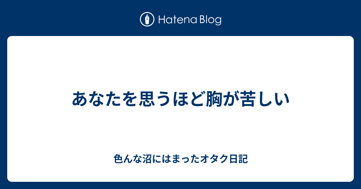 あなたを思うほど胸が苦しい - 色んな沼にはまったオタク日記