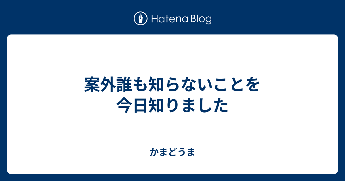 案外誰も知らないことを今日知りました かまどうま