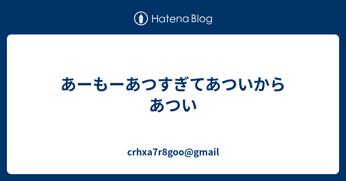 あーもーあつすぎてあついからあつい Crhxa7r8goo Gmail