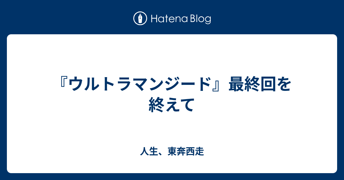 ウルトラマンジード 最終回を終えて 人生 東奔西走