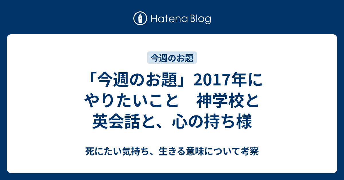 今週のお題 17年にやりたいこと 神学校と英会話と 心の持ち様 死にたい気持ち 生きる意味について考察