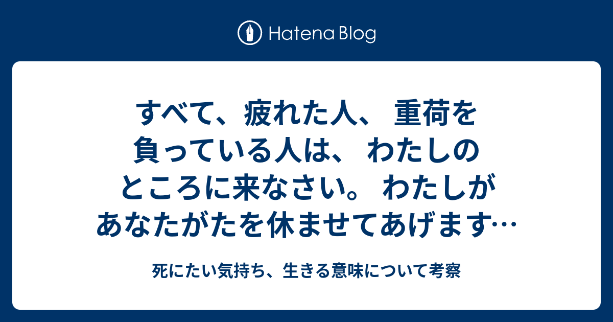 すべて 疲れた人 重荷を負っている人は わたしのところに来なさい わたしがあなたがたを休ませてあげます マタイ １１章２８節 死にたい気持ち 生きる意味について考察