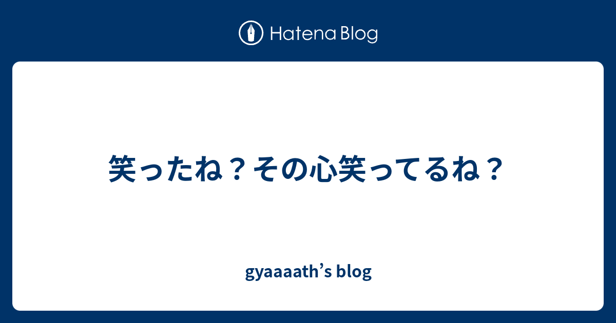 笑ったね その心笑ってるね Gyaaaath S Blog