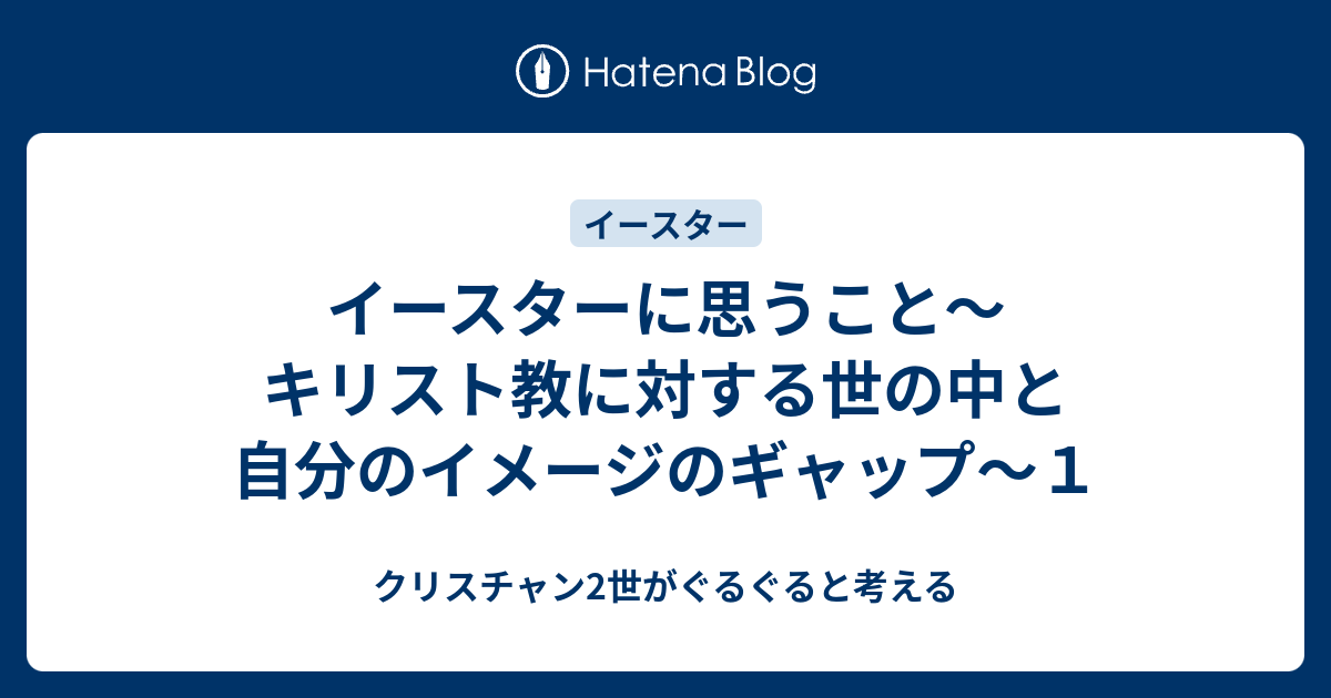 イースターに思うこと キリスト教に対する世の中と自分のイメージのギャップ １ クリスチャン2世がぐるぐると考える