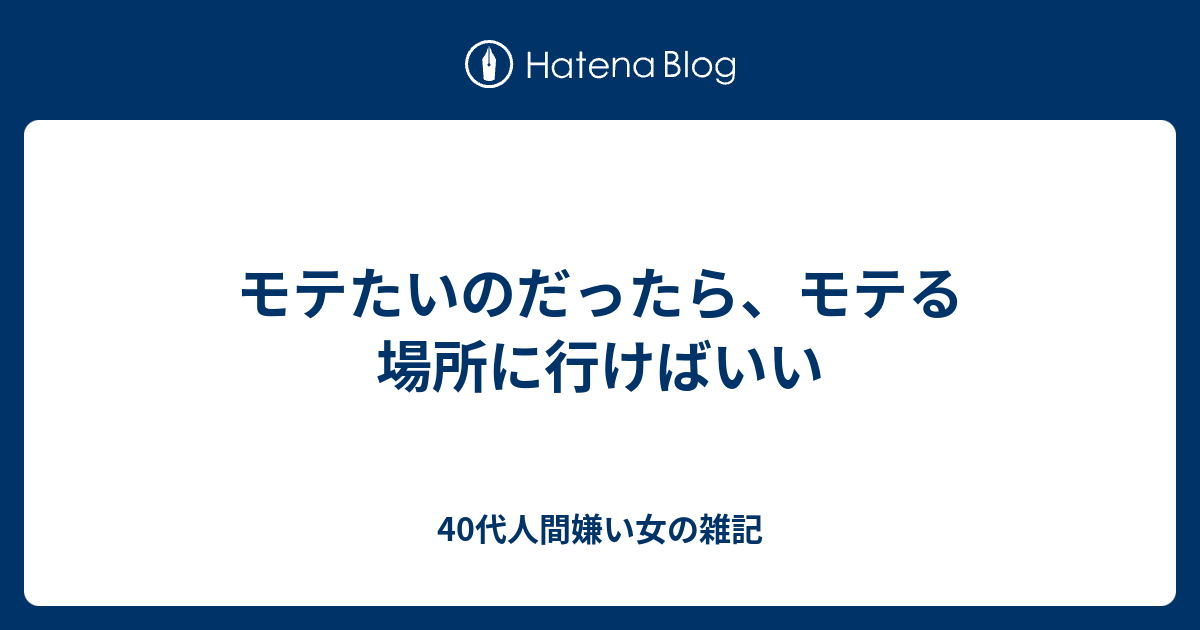 モテたいのだったら モテる場所に行けばいい 40代人間嫌い女の雑記