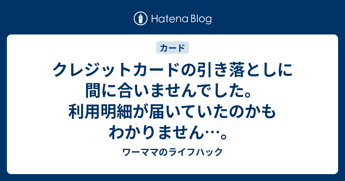 クレジットカードの引き落としに間に合いませんでした 利用明細が届いていたのかもわかりません ワーママのライフハック