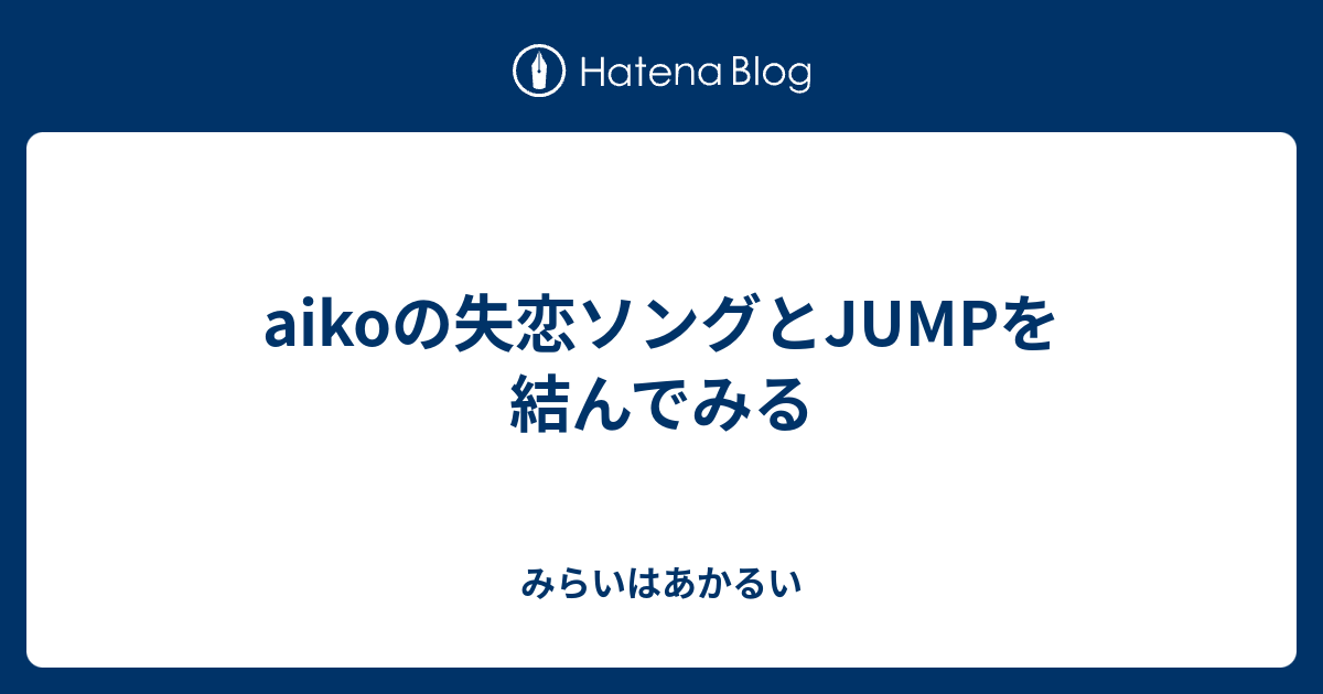 Aikoの失恋ソングとjumpを結んでみる みらいはあかるい