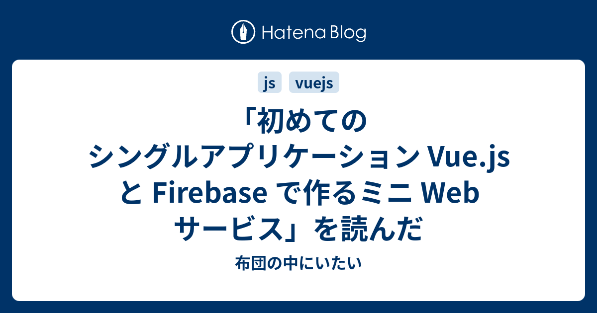 初めてのシングルアプリケーション Vue Js と Firebase で作るミニ Web サービス を読んだ 布団の中にいたい