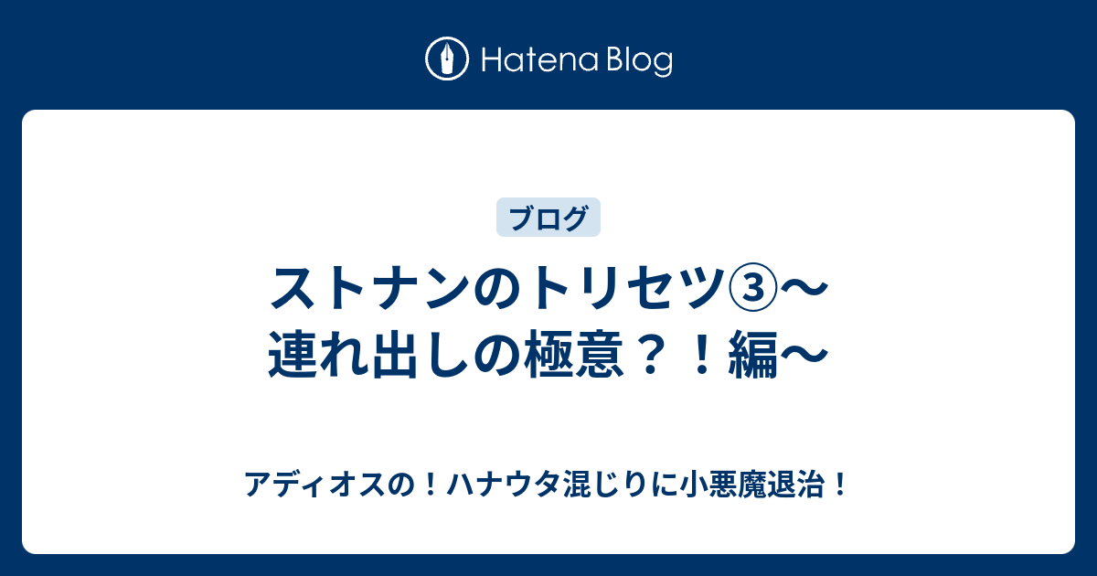 ストナンのトリセツ 連れ出しの極意 編 アディオスの ハナウタ混じりに小悪魔退治