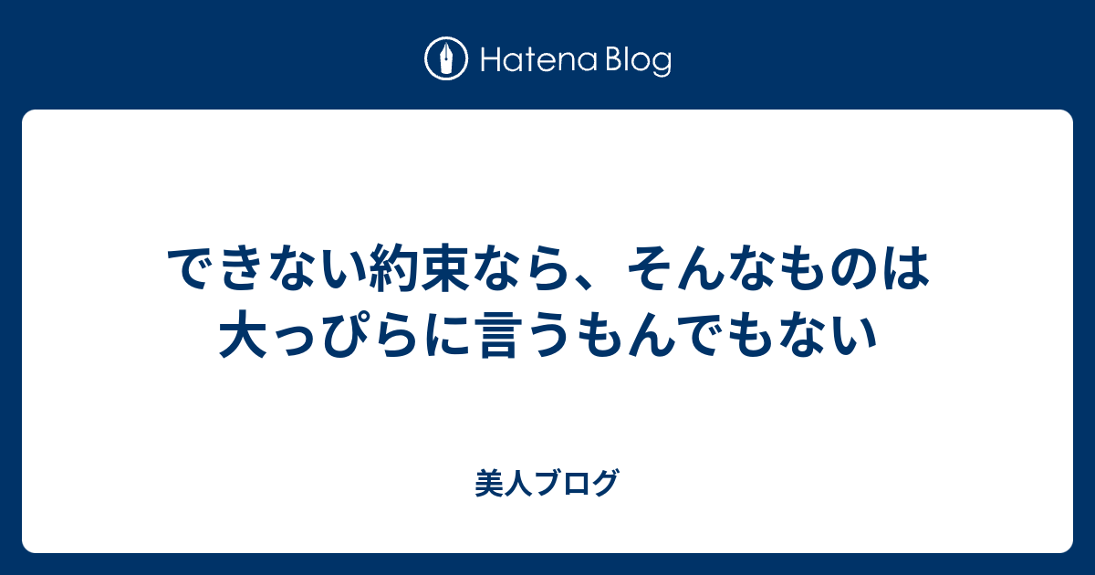 できない約束なら、そんなものは大っぴらに言うもんでもない - 美人ブログ