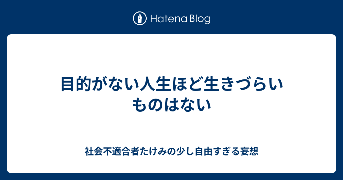 目的がない人生ほど生きづらいものはない 社会不適合者たけみの少し自由すぎる妄想