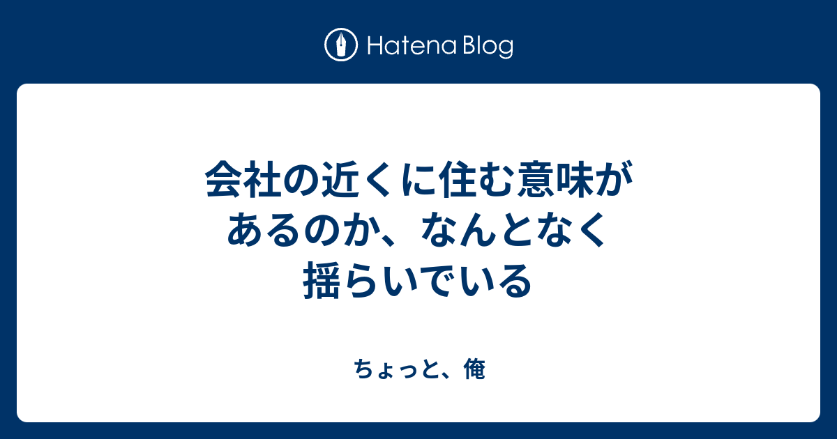 会社の近くに住む意味があるのか、なんとなく揺らいでいる ちょっと、俺