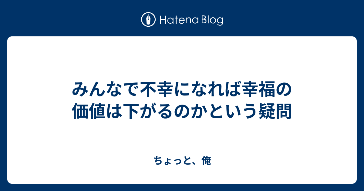 みんなで不幸になれば幸福の価値は下がるのかという疑問 ちょっと、俺
