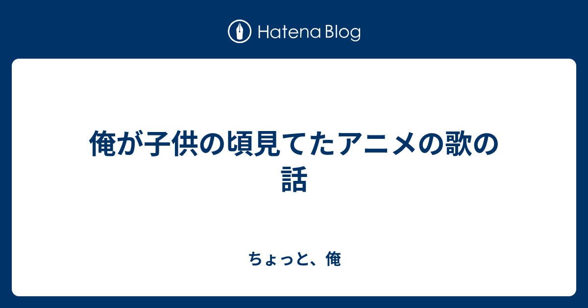 俺が子供の頃見てたアニメの歌の話 ちょっと 俺