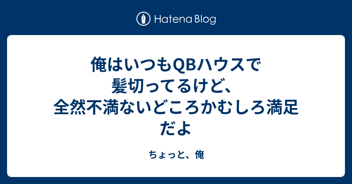 俺はいつもqbハウスで髪切ってるけど 全然不満ないどころかむしろ満足だよ ちょっと 俺