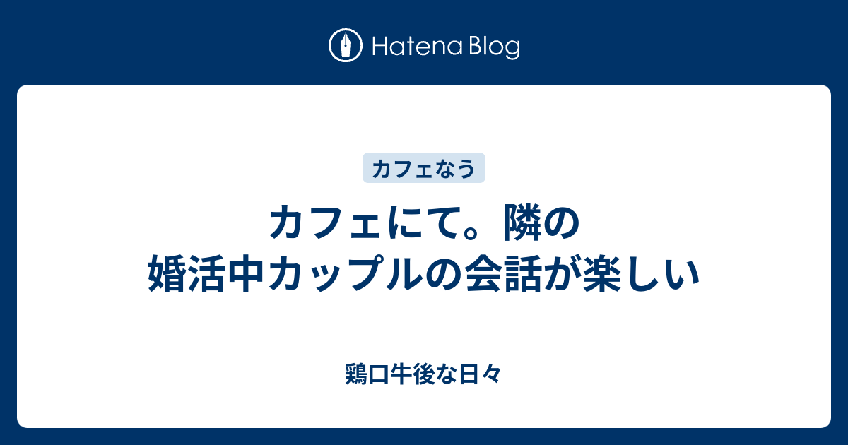 カフェにて 隣の婚活中カップルの会話が楽しい 鶏口牛後な日々