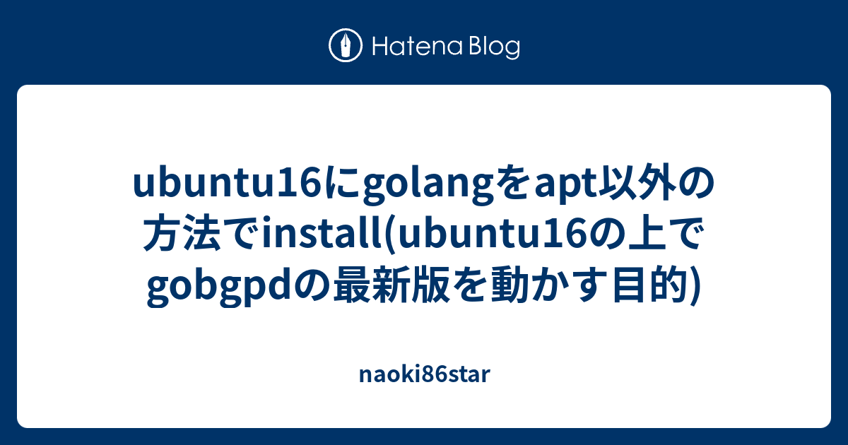 ubuntu16にgolangをapt以外の方法でinstall(ubuntu16の上でgobgpdの最新版を動かす目的) naoki86star