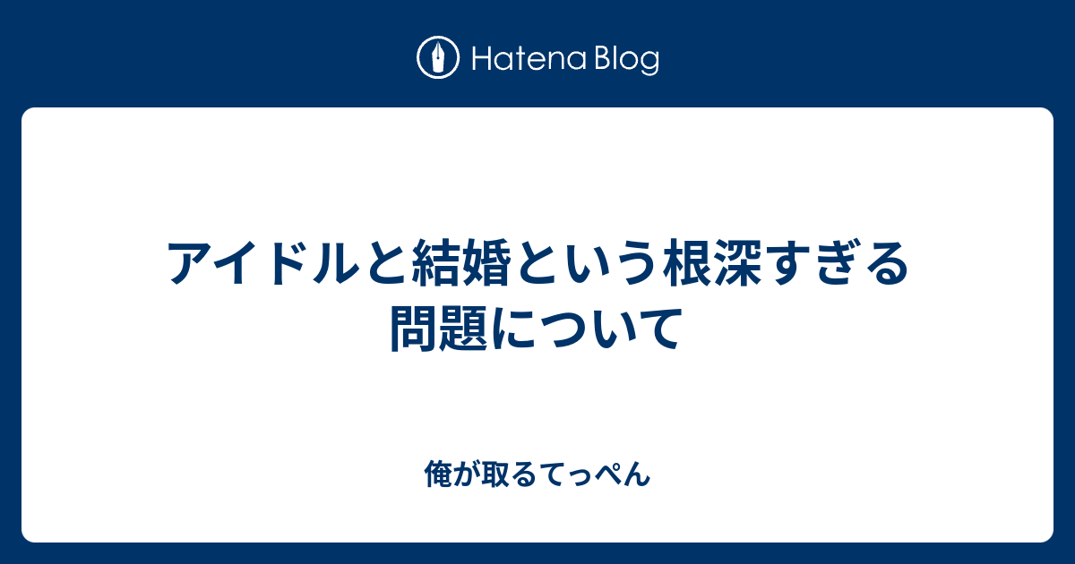 アイドルと結婚という根深すぎる問題について 俺が取るてっぺん