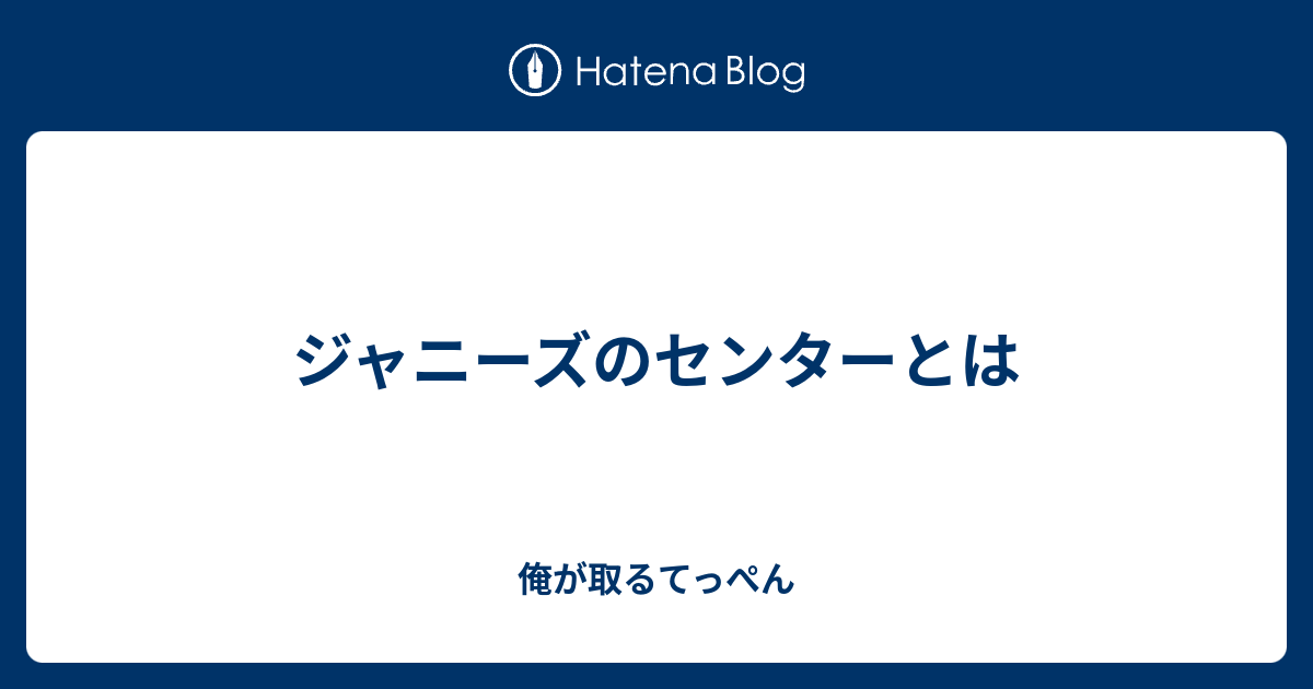 ジャニーズのセンターとは 俺が取るてっぺん