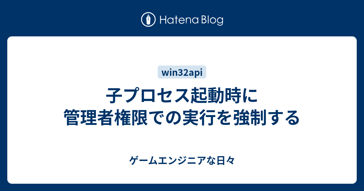 子プロセス起動時に管理者権限での実行を強制する ゲームエンジニアな日々