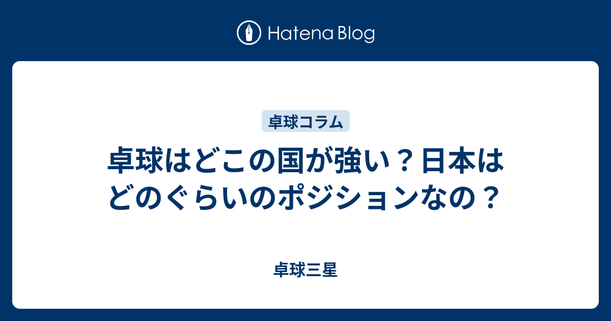 卓球はどこの国が強い 日本はどのぐらいのポジションなの 卓球三星