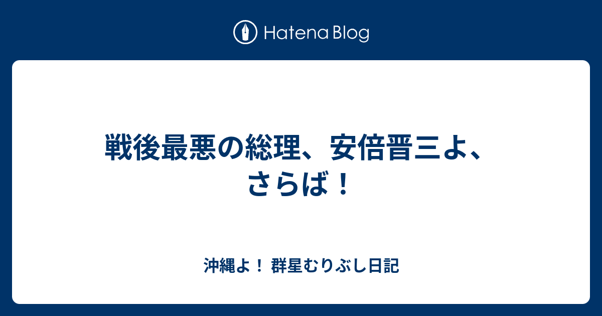 戦後最悪の総理 安倍晋三よ さらば 沖縄よ 群星むりぶし日記